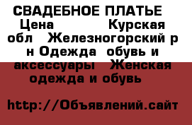 СВАДЕБНОЕ ПЛАТЬЕ › Цена ­ 9 000 - Курская обл., Железногорский р-н Одежда, обувь и аксессуары » Женская одежда и обувь   